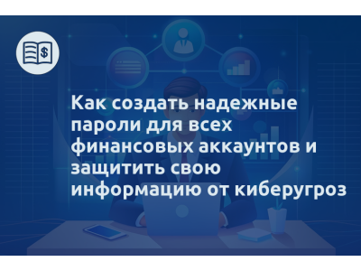 Как создать надежные пароли для всех финансовых аккаунтов и защитить свою информацию от киберугроз