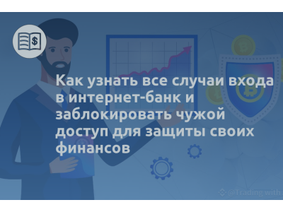 Как узнать все случаи входа в интернет-банк и заблокировать чужой доступ для защиты своих финансов