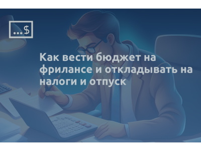 Как вести бюджет на фрилансе и откладывать на налоги и отпуск
