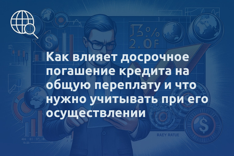Как влияет досрочное погашение кредита на общую переплату и что нужно учитывать при его осуществлении