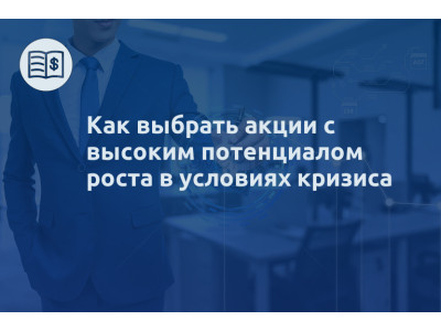 Как выбрать акции с высоким потенциалом роста в условиях кризиса