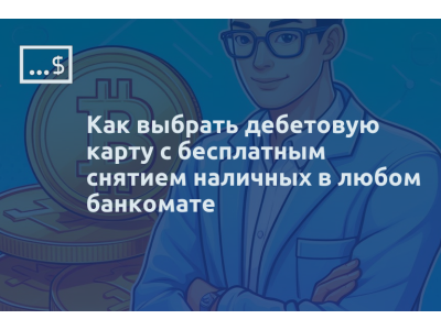 Как выбрать дебетовую карту с бесплатным снятием наличных в любом банкомате
