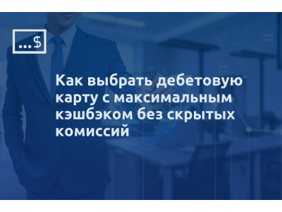 Как выбрать дебетовую карту с максимальным кэшбэком без скрытых комиссий