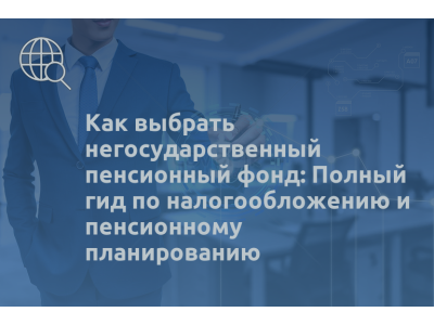 Как выбрать негосударственный пенсионный фонд: Полный гид по налогообложению и пенсионному планированию