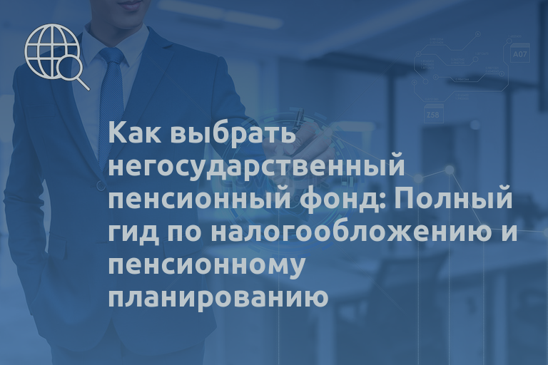 Как выбрать негосударственный пенсионный фонд: Полный гид по налогообложению и пенсионному планированию
