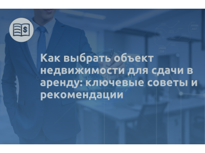 Как выбрать объект недвижимости для сдачи в аренду: ключевые советы и рекомендации