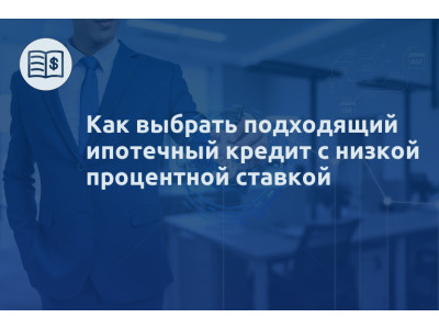 Как выбрать подходящий ипотечный кредит с низкой процентной ставкой