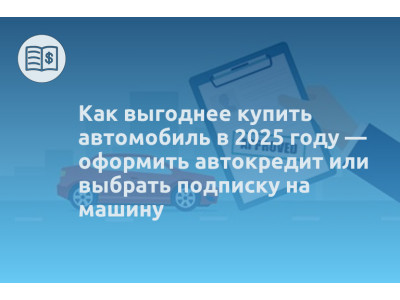 Как выгоднее купить автомобиль в 2025 году — оформить автокредит или выбрать подписку на машину