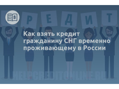 Как взять кредит гражданину СНГ временно проживающему в России