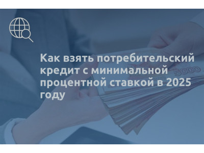 Как взять потребительский кредит с минимальной процентной ставкой в 2025 году
