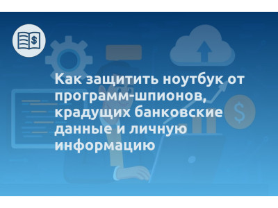 Как защитить ноутбук от программ-шпионов, крадущих банковские данные и личную информацию