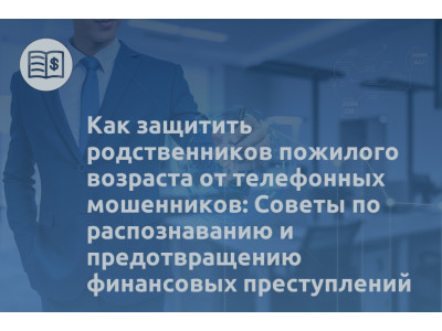 Как защитить родственников пожилого возраста от телефонных мошенников: Советы по распознаванию и предотвращению финансовых преступлений