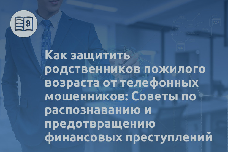 Как защитить родственников пожилого возраста от телефонных мошенников: Советы по распознаванию и предотвращению финансовых преступлений