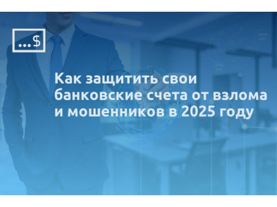 Как защитить свои банковские счета от взлома и мошенников в 2025 году