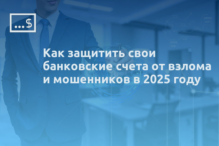 Как защитить свои банковские счета от взлома и мошенников в 2025 году