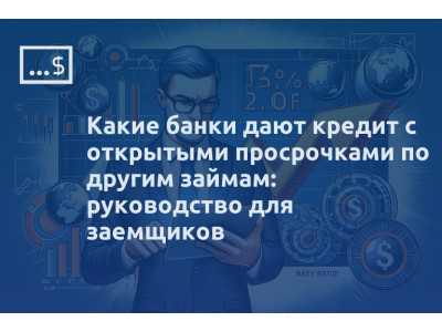 Какие банки дают кредит с открытыми просрочками по другим займам: руководство для заемщиков