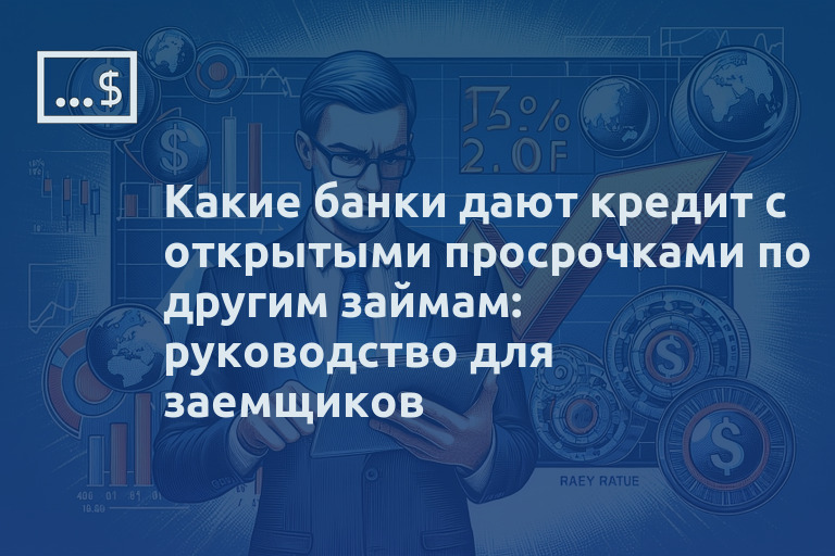 Какие банки дают кредит с открытыми просрочками по другим займам: руководство для заемщиков