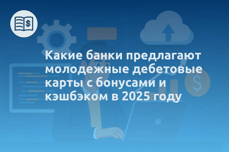 Какие банки предлагают молодежные дебетовые карты с бонусами и кэшбэком в 2025 году