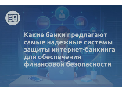 Какие банки предлагают самые надежные системы защиты интернет-банкинга для обеспечения финансовой безопасности