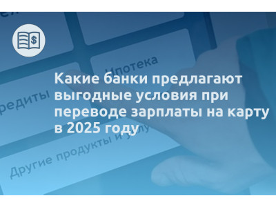 Какие банки предлагают выгодные условия при переводе зарплаты на карту в 2025 году
