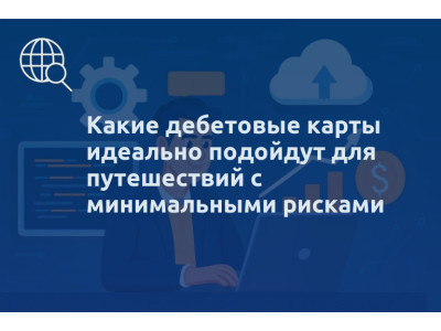 Какие дебетовые карты идеально подойдут для путешествий с минимальными рисками