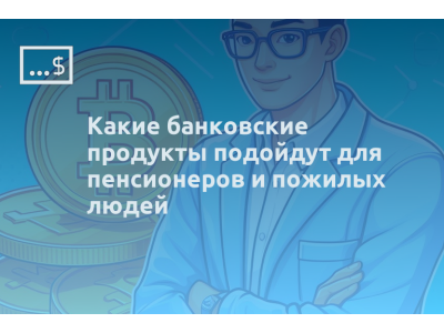 Какие банковские продукты подойдут для пенсионеров и пожилых людей