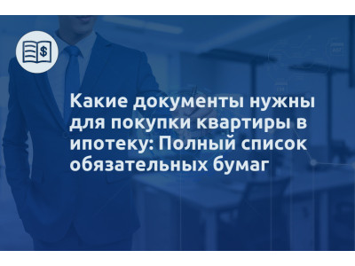 Какие документы нужны для покупки квартиры в ипотеку: Полный список обязательных бумаг