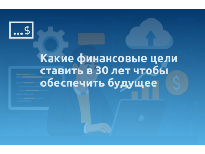 Какие финансовые цели ставить в 30 лет чтобы обеспечить будущее