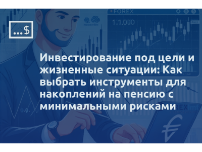 Инвестирование под цели и жизненные ситуации: Как выбрать инструменты для накоплений на пенсию с минимальными рисками