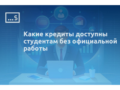 Какие кредиты доступны студентам без официальной работы