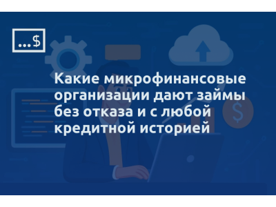 Какие микрофинансовые организации дают займы без отказа и с любой кредитной историей