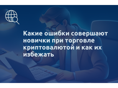 Какие ошибки совершают новички при торговле криптовалютой и как их избежать
