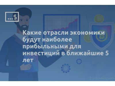 Какие отрасли экономики будут наиболее прибыльными для инвестиций в ближайшие 5 лет