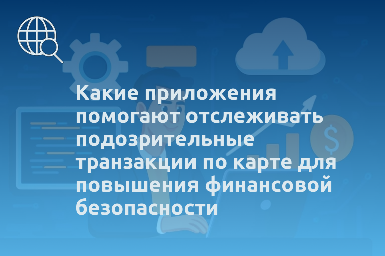 Какие приложения помогают отслеживать подозрительные транзакции по карте для повышения финансовой безопасности