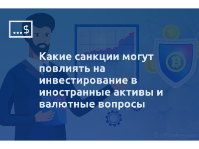 Какие санкции могут повлиять на инвестирование в иностранные активы и валютные вопросы