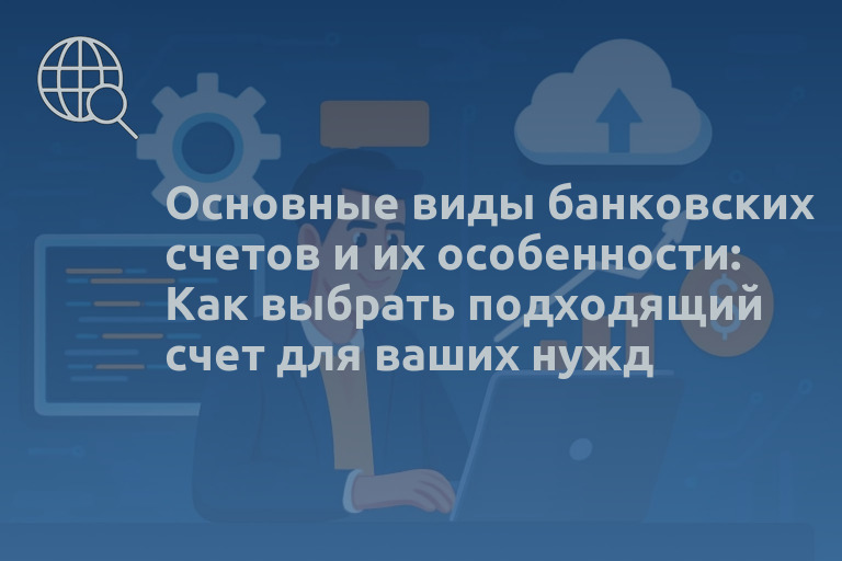 Основные виды банковских счетов и их особенности: Как выбрать подходящий счет для ваших нужд
