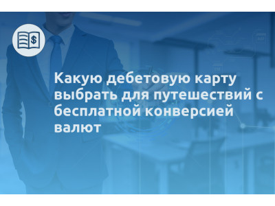Какую дебетовую карту выбрать для путешествий с бесплатной конверсией валют