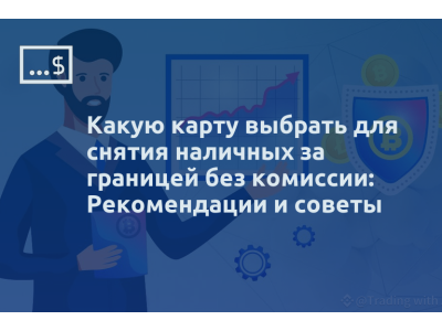 Какую карту выбрать для снятия наличных за границей без комиссии: Рекомендации и советы