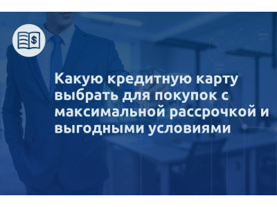 Какую кредитную карту выбрать для покупок с максимальной рассрочкой и выгодными условиями