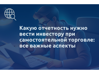Какую отчетность нужно вести инвестору при самостоятельной торговле: все важные аспекты