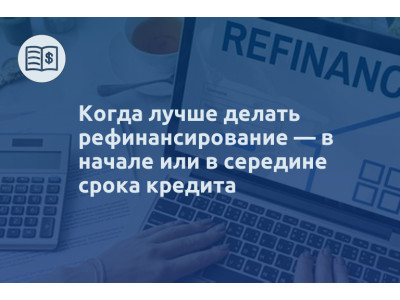 Когда лучше делать рефинансирование — в начале или в середине срока кредита
