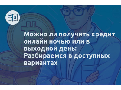 Можно ли получить кредит онлайн ночью или в выходной день: Разбираемся в доступных вариантах