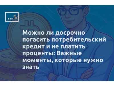 Можно ли досрочно погасить потребительский кредит и не платить проценты: Важные моменты, которые нужно знать