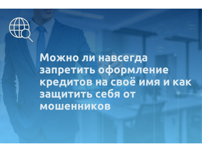 Можно ли навсегда запретить оформление кредитов на своё имя и как защитить себя от мошенников