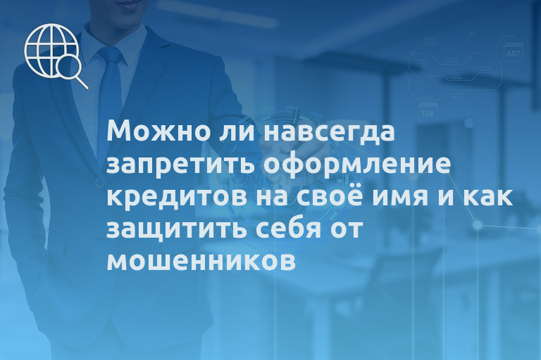 Можно ли навсегда запретить оформление кредитов на своё имя и как защитить себя от мошенников