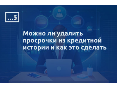Можно ли удалить просрочки из кредитной истории и как это сделать