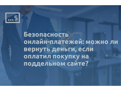 Безопасность онлайн-платежей: можно ли вернуть деньги, если оплатил покупку на поддельном сайте?