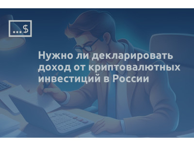 Нужно ли декларировать доход от криптовалютных инвестиций в России