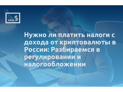 Нужно ли платить налоги с дохода от криптовалюты в России: Разбираемся в регулировании и налогообложении
