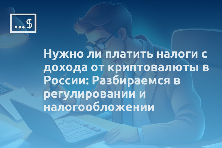 Нужно ли платить налоги с дохода от криптовалюты в России: Разбираемся в регулировании и налогообложении